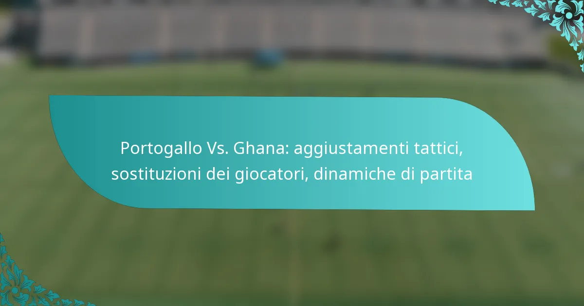 featured-image-portogallo-vs.-ghana-aggiustamenti-tattici-sostituzioni-dei-giocatori-dinamiche-di-partita