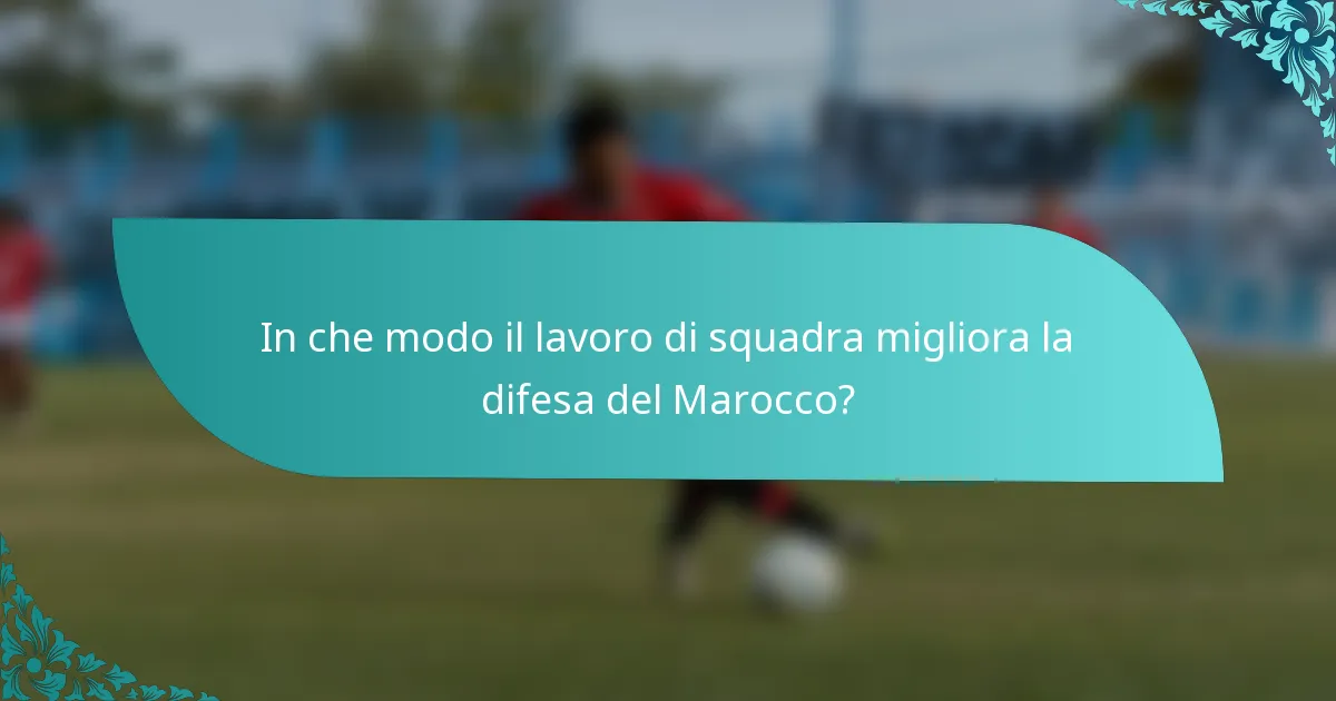 In che modo il lavoro di squadra migliora la difesa del Marocco?