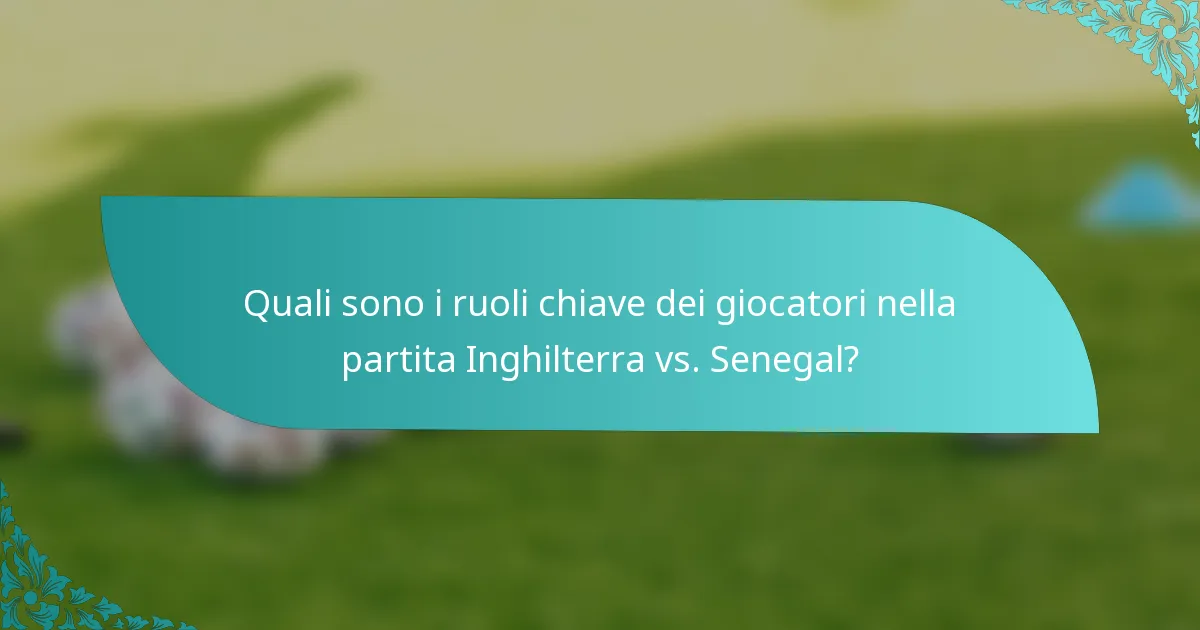 Quali sono i ruoli chiave dei giocatori nella partita Inghilterra vs. Senegal?
