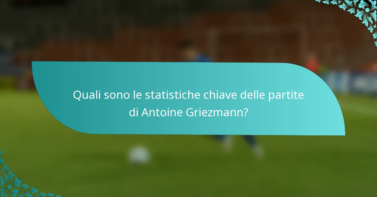Quali sono le statistiche chiave delle partite di Antoine Griezmann?