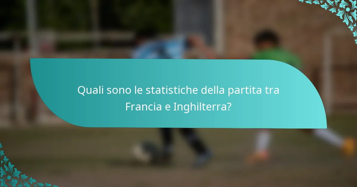Quali sono le statistiche della partita tra Francia e Inghilterra?