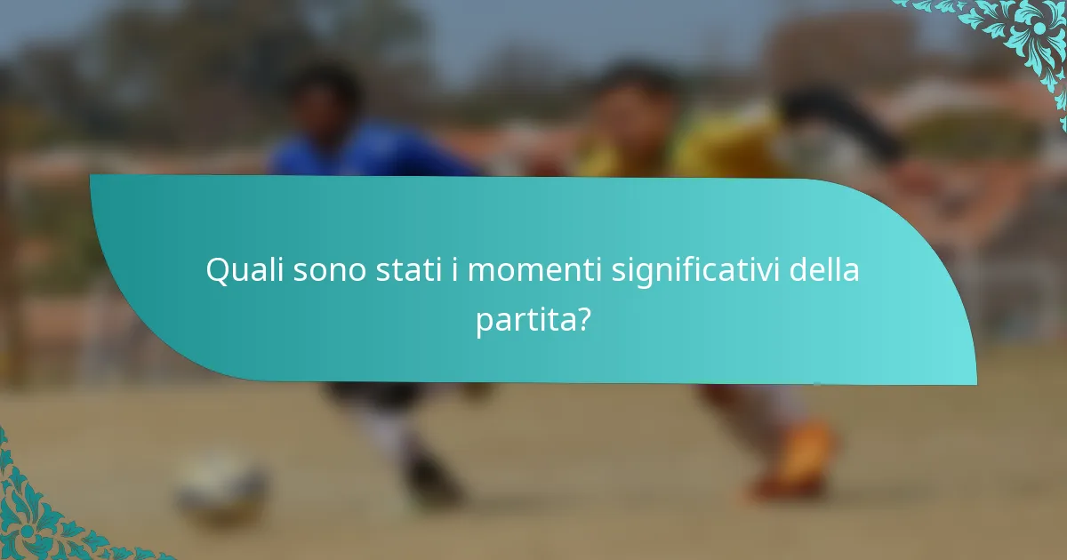 Quali sono stati i momenti significativi della partita?
